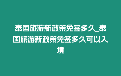 泰國旅游新政策免簽多久_泰國旅游新政策免簽多久可以入境