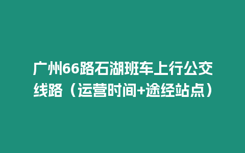 廣州66路石湖班車上行公交線路（運營時間+途經站點）