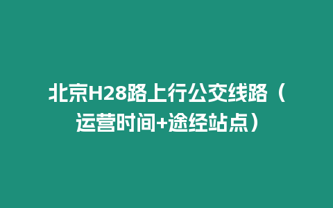 北京H28路上行公交線路（運(yùn)營時(shí)間+途經(jīng)站點(diǎn)）