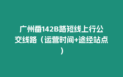 廣州番142B路短線上行公交線路（運營時間+途經站點）