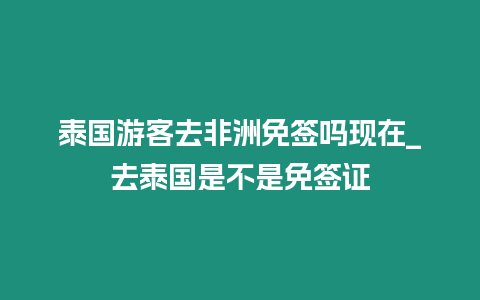 泰國游客去非洲免簽嗎現(xiàn)在_去泰國是不是免簽證