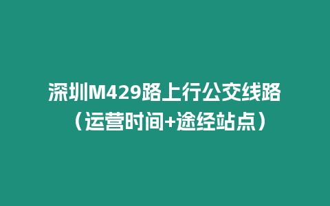 深圳M429路上行公交線路（運(yùn)營時(shí)間+途經(jīng)站點(diǎn)）