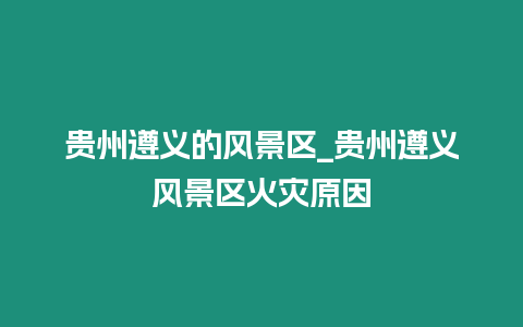 貴州遵義的風景區_貴州遵義風景區火災原因