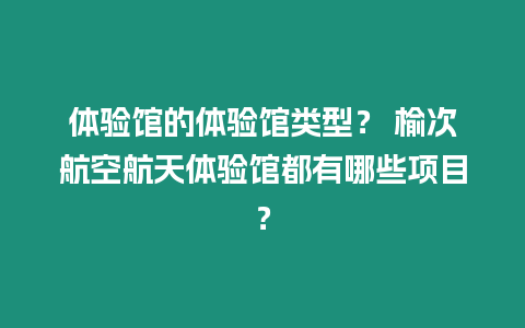 體驗館的體驗館類型？ 榆次航空航天體驗館都有哪些項目？