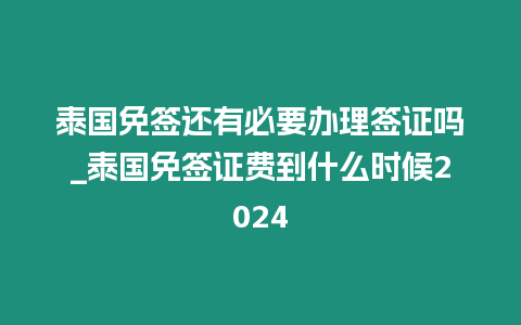 泰國免簽還有必要辦理簽證嗎_泰國免簽證費到什么時候2024