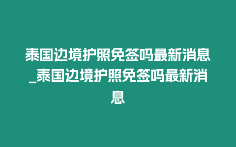 泰國(guó)邊境護(hù)照免簽嗎最新消息_泰國(guó)邊境護(hù)照免簽嗎最新消息