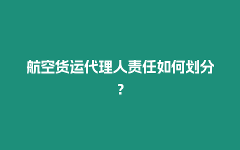 航空貨運代理人責任如何劃分？