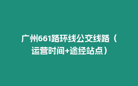 廣州661路環線公交線路（運營時間+途經站點）