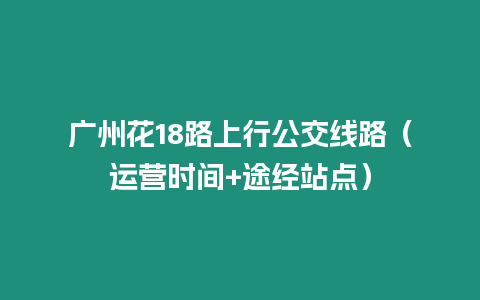 廣州花18路上行公交線(xiàn)路（運(yùn)營(yíng)時(shí)間+途經(jīng)站點(diǎn)）