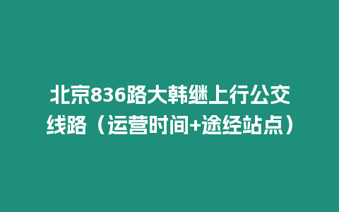 北京836路大韓繼上行公交線路（運營時間+途經站點）