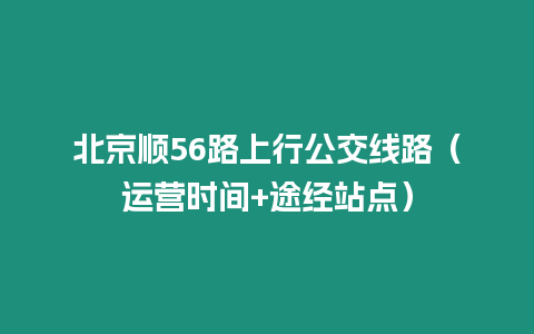 北京順56路上行公交線路（運營時間+途經(jīng)站點）