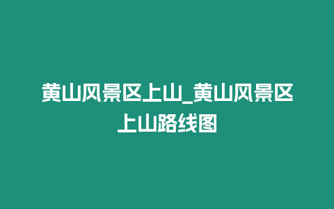 黃山風景區上山_黃山風景區上山路線圖