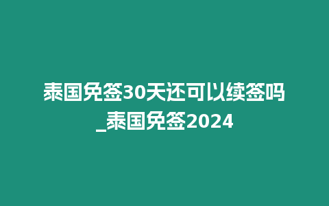 泰國免簽30天還可以續簽嗎_泰國免簽2024