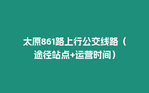 太原861路上行公交線路（途徑站點+運營時間）