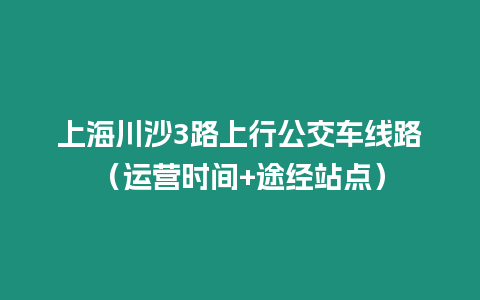 上海川沙3路上行公交車線路（運營時間+途經(jīng)站點）