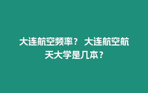 大連航空頻率？ 大連航空航天大學是幾本？