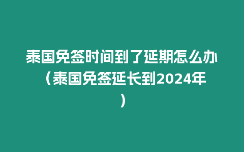 泰國免簽時間到了延期怎么辦（泰國免簽延長到2024年）