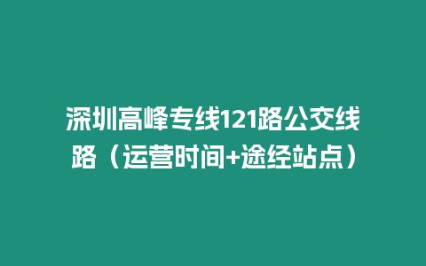 深圳高峰專線121路公交線路（運(yùn)營(yíng)時(shí)間+途經(jīng)站點(diǎn)）