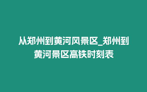 從鄭州到黃河風景區_鄭州到黃河景區高鐵時刻表