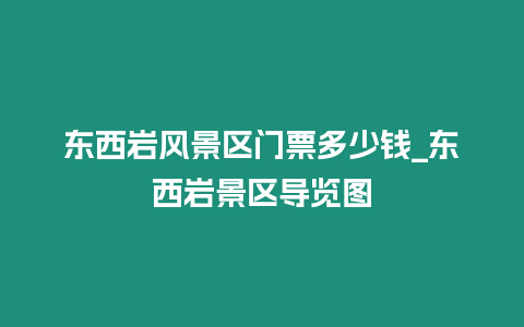 東西巖風景區(qū)門票多少錢_東西巖景區(qū)導覽圖