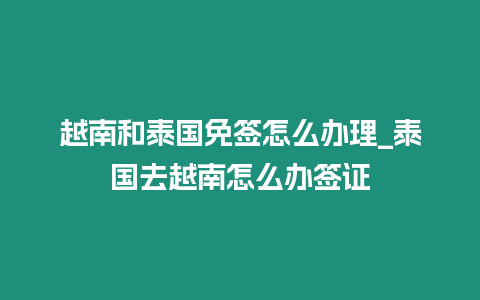 越南和泰國免簽怎么辦理_泰國去越南怎么辦簽證