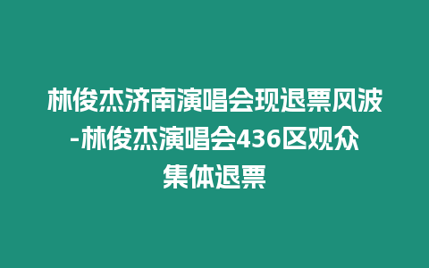 林俊杰濟南演唱會現退票風波-林俊杰演唱會436區觀眾集體退票