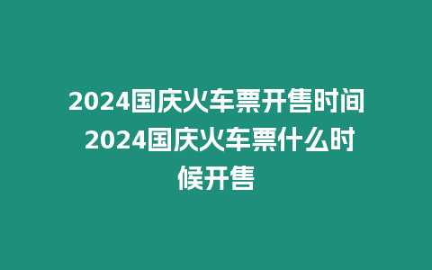 2024國慶火車票開售時間 2024國慶火車票什么時候開售