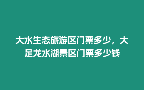 大水生態(tài)旅游區(qū)門(mén)票多少，大足龍水湖景區(qū)門(mén)票多少錢