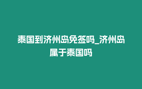 泰國到濟州島免簽嗎_濟州島屬于泰國嗎