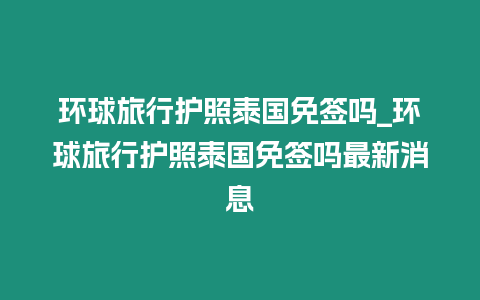 環(huán)球旅行護照泰國免簽嗎_環(huán)球旅行護照泰國免簽嗎最新消息