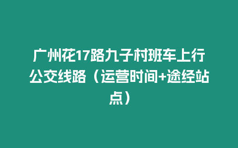 廣州花17路九子村班車上行公交線路（運營時間+途經站點）