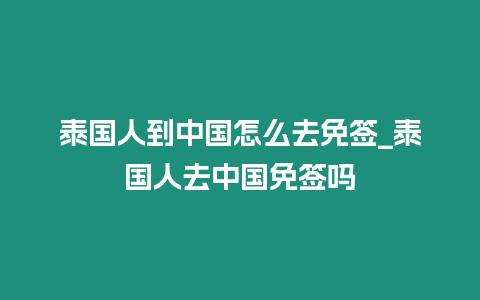 泰國人到中國怎么去免簽_泰國人去中國免簽嗎