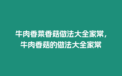 牛肉香菜香菇做法大全家常，牛肉香菇的做法大全家常