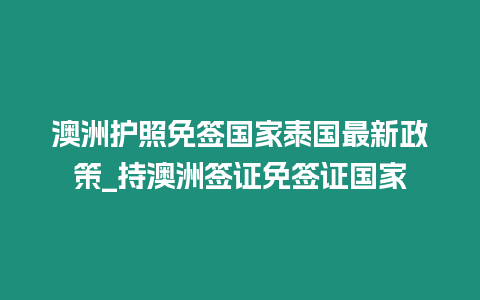 澳洲護照免簽國家泰國最新政策_持澳洲簽證免簽證國家