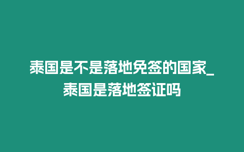 泰國是不是落地免簽的國家_泰國是落地簽證嗎