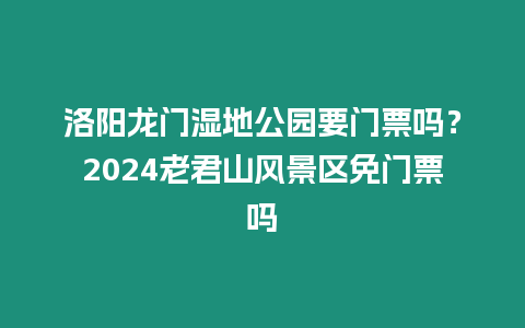 洛陽龍門濕地公園要門票嗎？2024老君山風景區免門票嗎