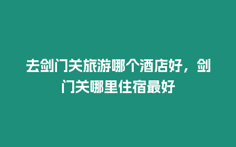 去劍門關旅游哪個酒店好，劍門關哪里住宿最好