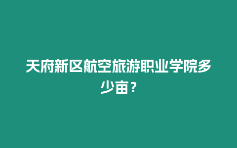 天府新區航空旅游職業學院多少畝？