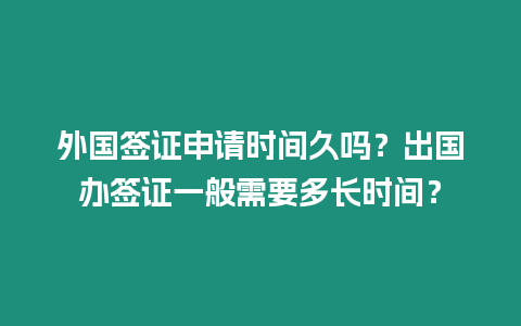 外國簽證申請時間久嗎？出國辦簽證一般需要多長時間？