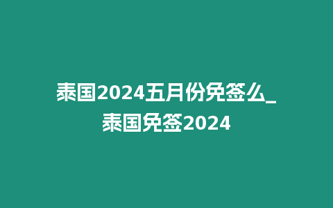 泰國2024五月份免簽么_泰國免簽2024