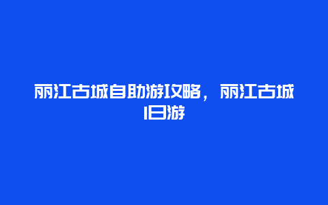 麗江古城自助游攻略，麗江古城1日游