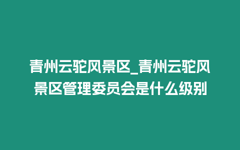 青州云駝風景區_青州云駝風景區管理委員會是什么級別