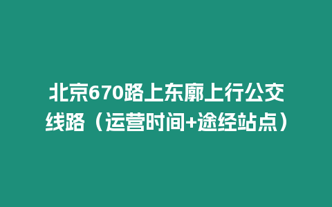 北京670路上東廓上行公交線路（運營時間+途經站點）