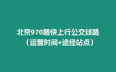 北京970路快上行公交線路（運營時間+途經站點）