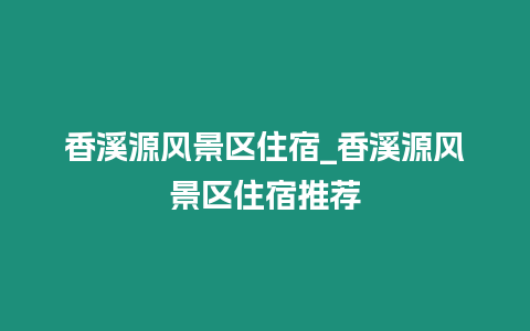 香溪源風景區(qū)住宿_香溪源風景區(qū)住宿推薦