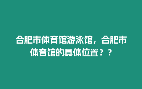 合肥市體育館游泳館，合肥市體育館的具體位置？？