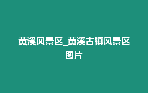 黃溪風(fēng)景區(qū)_黃溪古鎮(zhèn)風(fēng)景區(qū)圖片