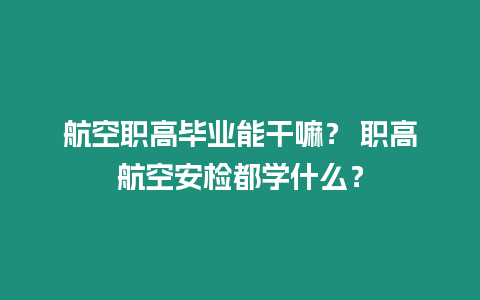 航空職高畢業能干嘛？ 職高航空安檢都學什么？