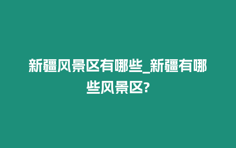 新疆風景區有哪些_新疆有哪些風景區?