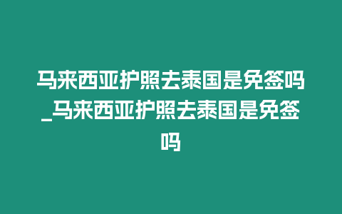 馬來西亞護照去泰國是免簽嗎_馬來西亞護照去泰國是免簽嗎